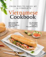 From Pho to Bánh Mì - a Complete Vietnamese Cookbook: Discover the Delightful and Authentic Flavors of Vietnam With These Easy-to-follow Recipes