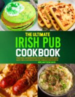 The Ultimate Irish Pub Cookbook: Traditional and Modern Irish Pub Recipes With Classic Dishes, Hearty Meals, Bar Snacks and Easy Homemade Irish Favorites