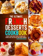 The Ultimate French Desserts Cookbook: Authentic French Dessert Recipes Featuring Classic Pastries, Cakes, Tarts, and Easy Home Baking Techniques.