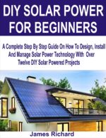 Diy Solar Power for Beginners: a Complete Step by Step Guide on How to Design, Install and Manage Solar Power Technology With Over Twelve Diy Solar Powered Projects