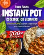Instant Pot Cookbook for Beginners: 200+ Quick & Delicious Recipes to Effortlessly Prepare Nutritious Meals, Save Time Daily, Simplify Cooking, and Enjoy Healthy Home-cooked Food With Ease