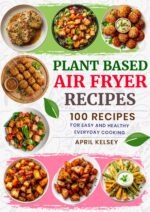 Plant Based Air Fryer Recipes: 100 Recipes for Easy and Healthy Everyday Cooking