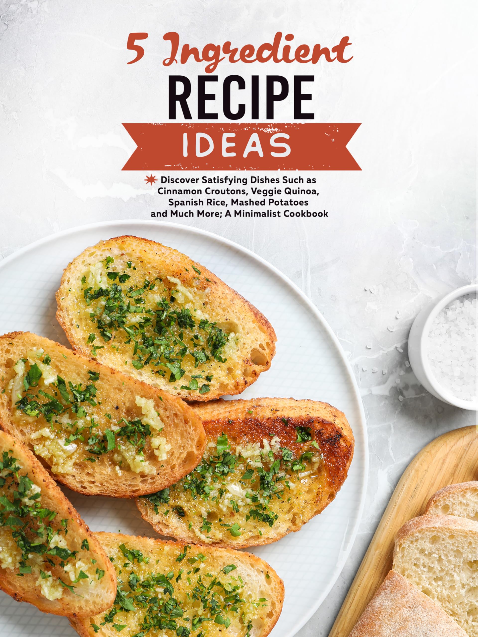 5 Ingredient Recipe Ideas: Discover Satisfying Dishes Such as Cinnamon Croutons, Veggie Quinoa, Spanish Rice, Mashed Potatoes and Much More; a Minimalist Cookbook