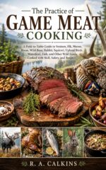 The Practice of Game Meat Cooking: a Field-to-table Guide to Venison, Elk, Moose, Bison, Wild Boar, Rabbit, Squirrel, Upland Birds, Waterfowl, Fish, and Other Wild Foods Cooked With Skill, Safety