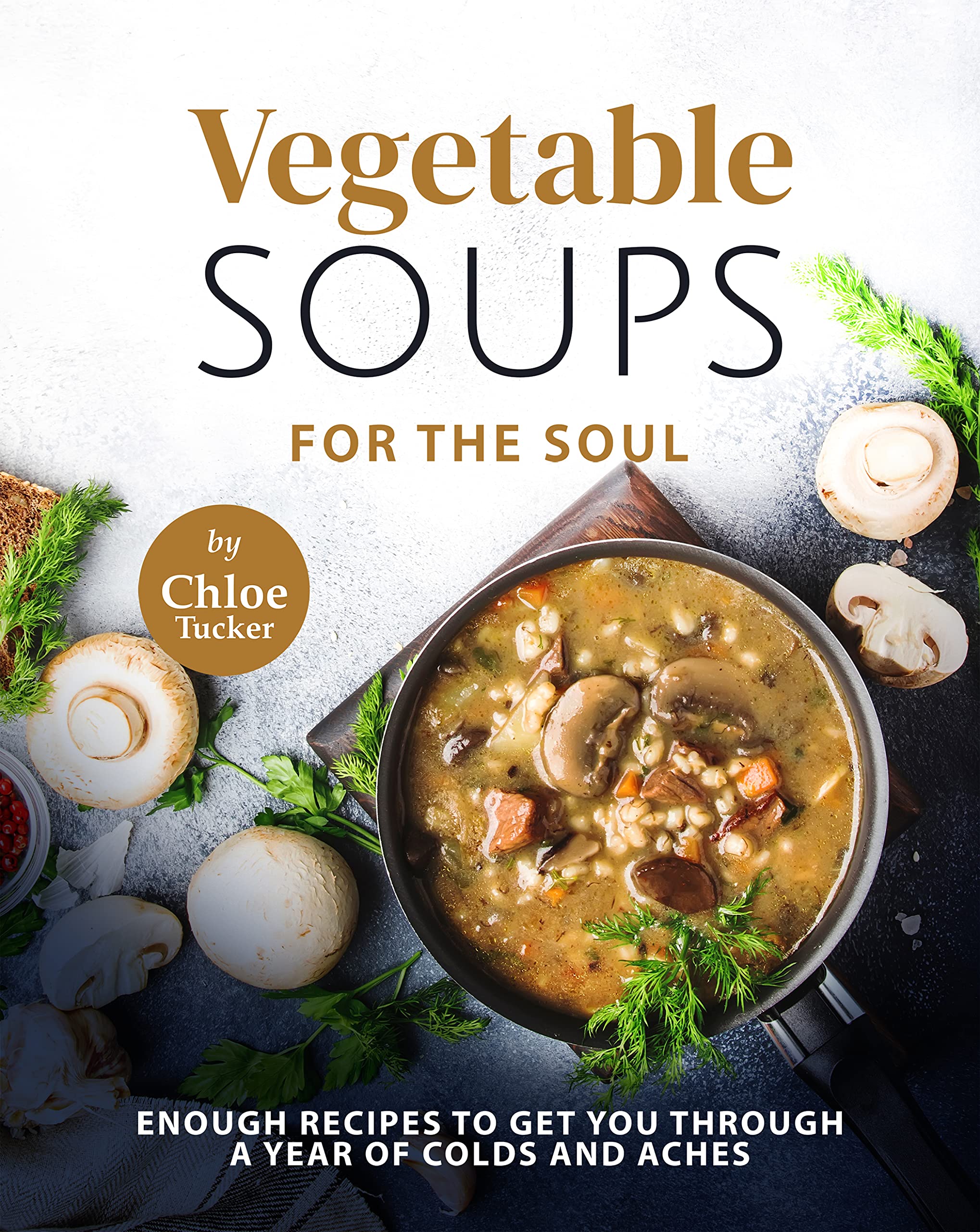 Vegetable Soups for the Soul: Enough Recipes to Get You Through a Year of Colds and Aches