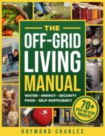 The Off-grid Living Manual: the Ultimate All-in-one Blueprint for Water, Food, Energy & Home Security to Achieve 100% Self-sufficiency & Protect Your Family in Any Emergency