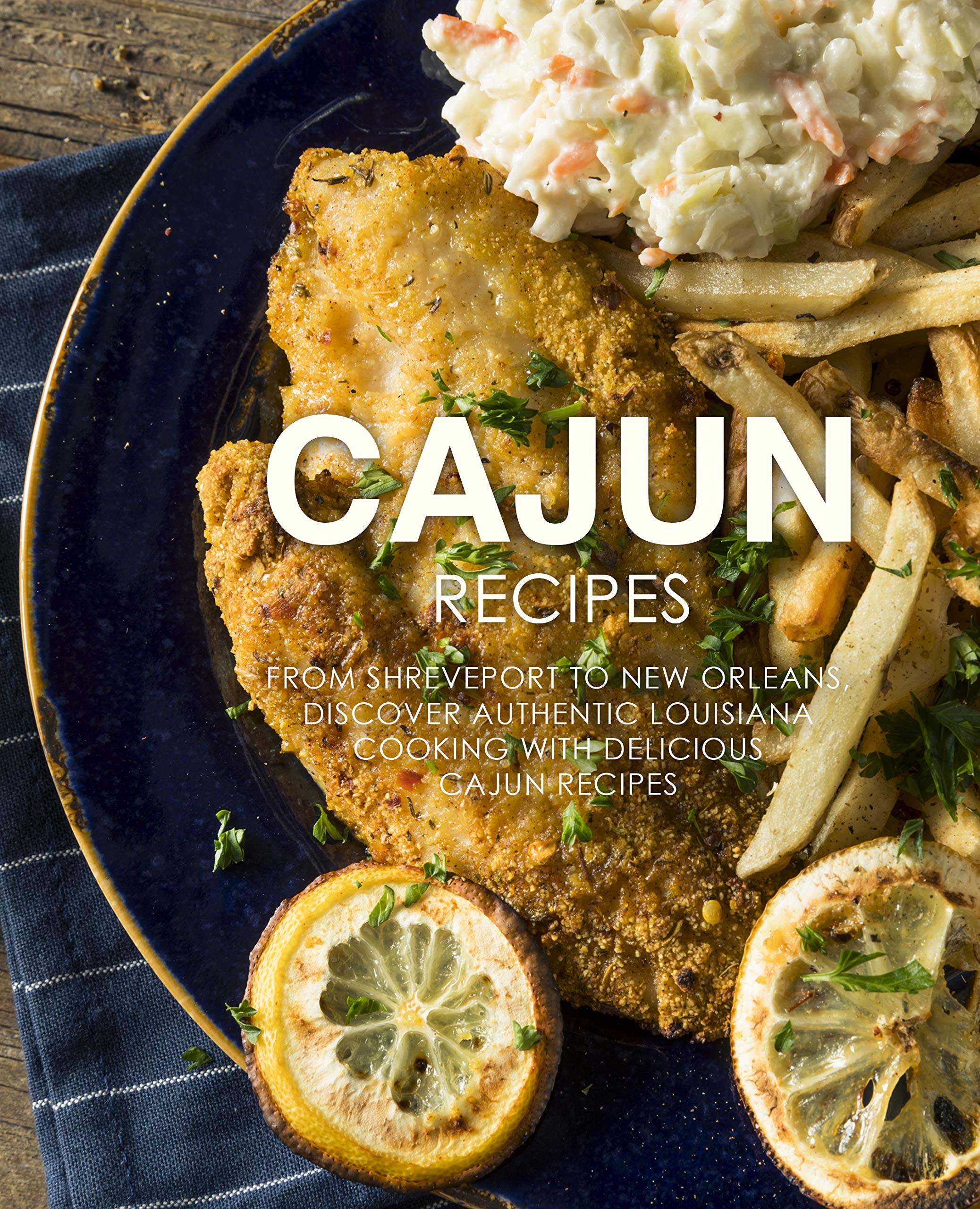 Cajun Recipes: From Shreveport to New Orleans, Discover Authentic Louisiana Cooking With Delicious Cajun Recipes