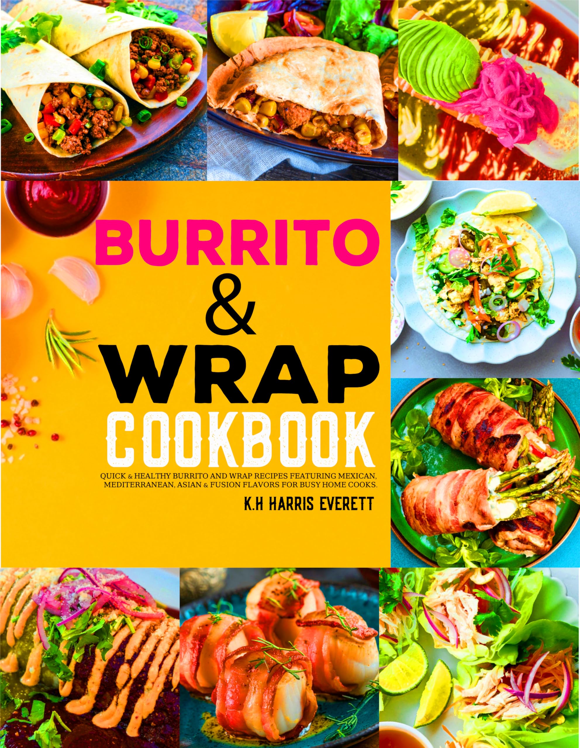 Burrito & Wrap Cookbook: Quick & Healthy Burrito and Wrap Recipes Featuring Mexican, Mediterranean, Asian & Fusion Flavors for Busy Home Cooks.