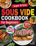 Sous Vide Cookbook for Beginners: Simple Easy, Foolproof Recipes, Accurate Step-by-step Cooking Techniques With Restaurant-quality Results