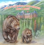 The Little Grizzly Who Walked Like a Boss: Exploring Canada's Wild Banff National Park With a Brave Bear Cub: Trails, Trains, and Turquoise Lakes Park Bear