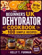 The Beginner’s Uk Dehydrator Cookbook: 100 Simple Recipes, Drying Charts, Storage Tips, and Food Preservation Basics for Fruits, Vegetables, Herbs, Jerky, Snacks, and Everyday British Ingredients