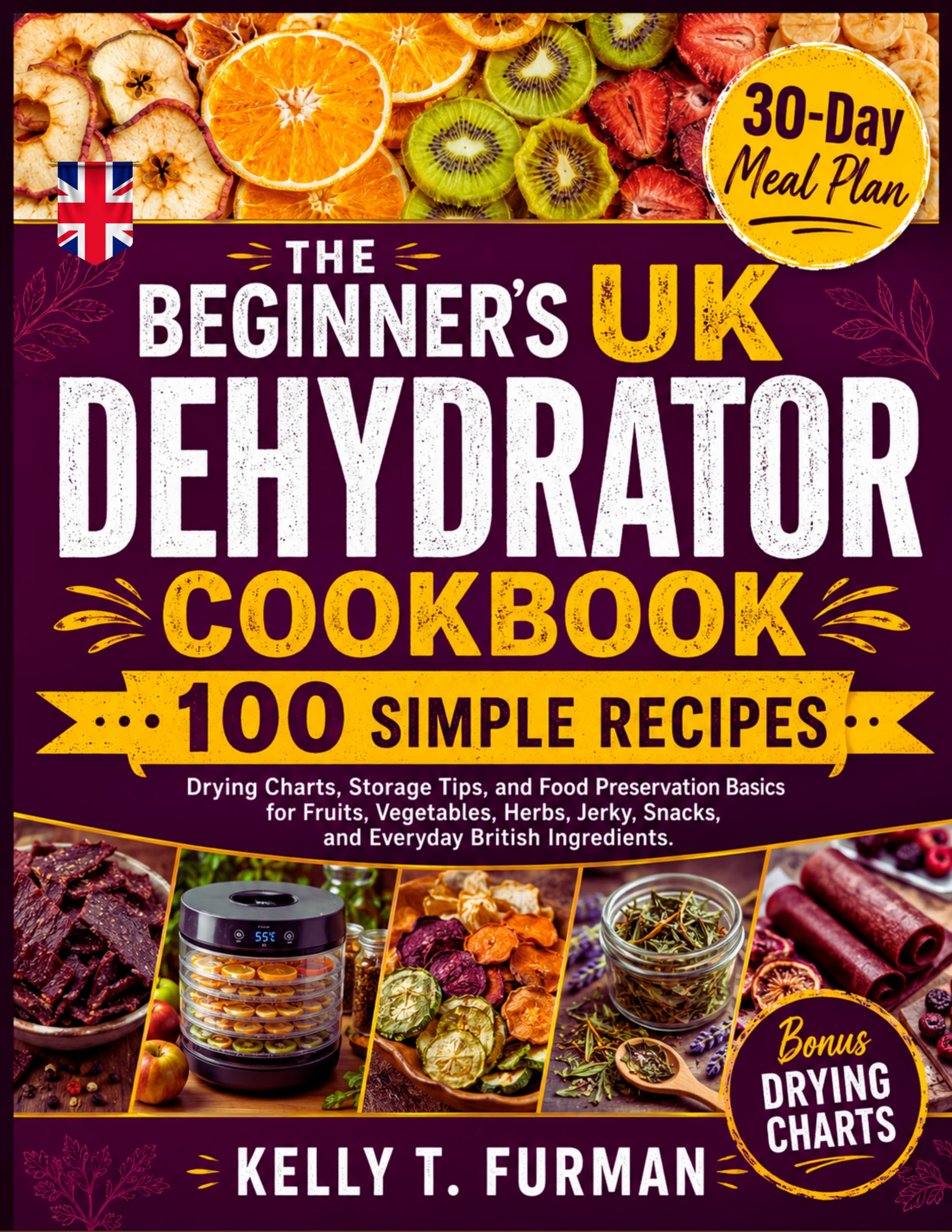 The Beginner’s Uk Dehydrator Cookbook: 100 Simple Recipes, Drying Charts, Storage Tips, and Food Preservation Basics for Fruits, Vegetables, Herbs, Jerky, Snacks, and Everyday British Ingredients