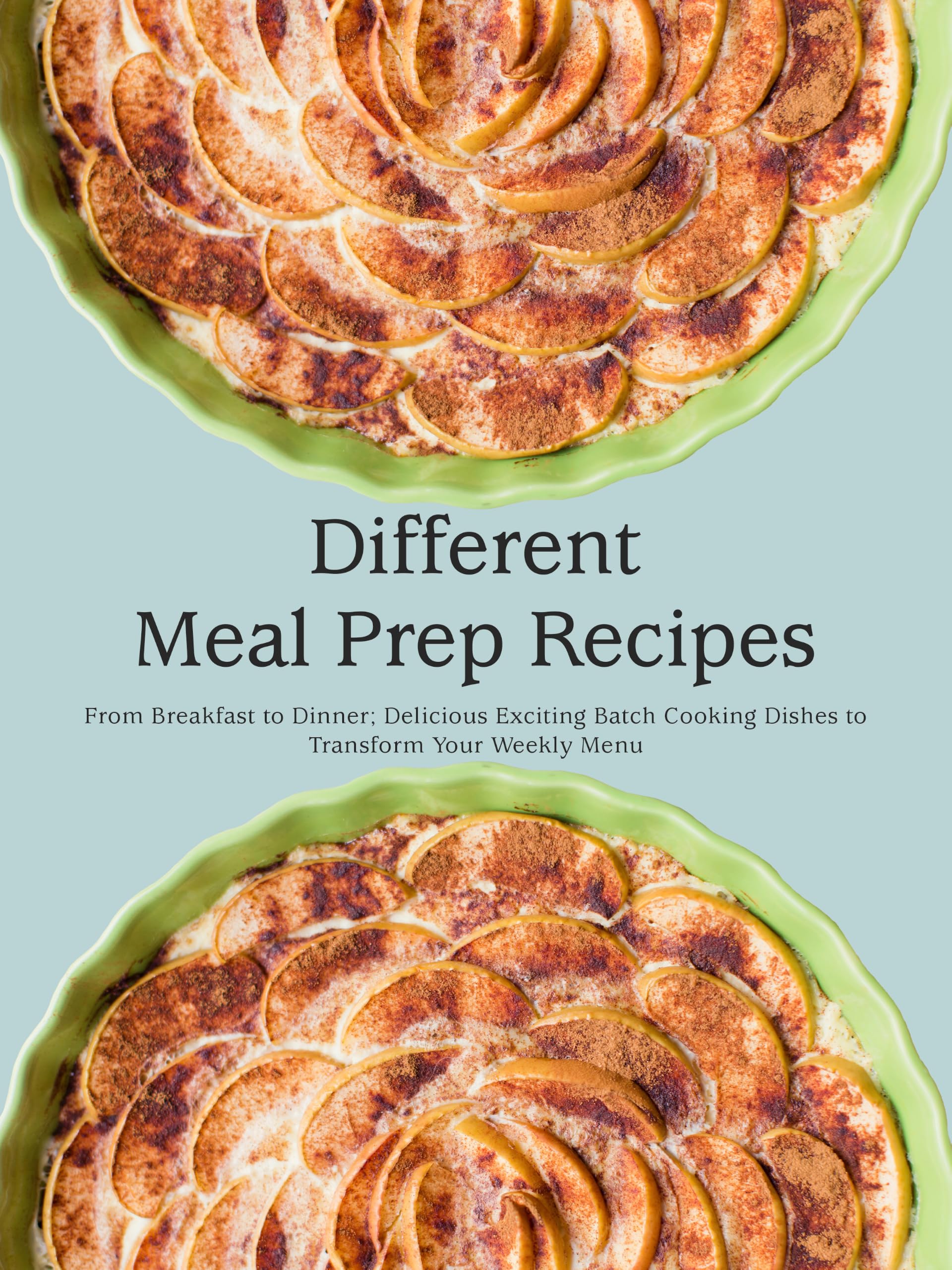 Different Meal Prep Recipes: From Breakfast to Dinner; Delicious Exciting Batch Cooking Dishes to Transform Your Weekly Menu