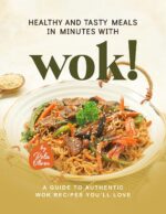 Healthy and Tasty Meals in Minutes With Wok!: a Guide to Authentic Wok Recipes You’ll Love
