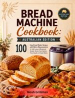 Bread Machine Cookbook: Australian Edition: 100 Easy Bread Maker Recipes With Metric Measurements for Soft Loaves, Wholemeal Breads, Gluten-free Options, Pizza Dough and Sweet Bakes