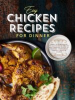Easy Chicken Recipes for Dinner: Bring a New Flavor to Supper With Unique and Creative Styles of Enjoying the World's Favorite Protein Source