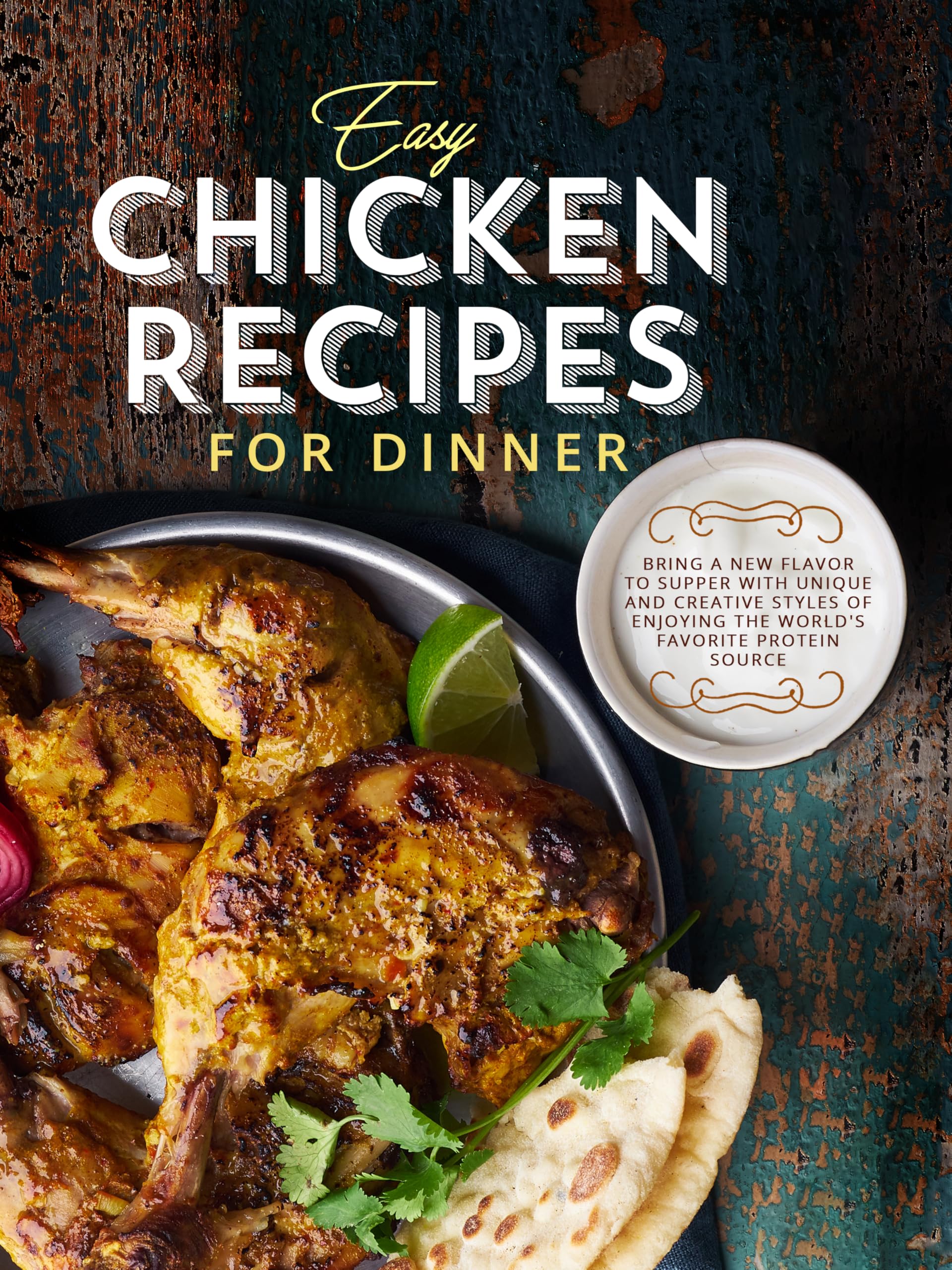 Easy Chicken Recipes for Dinner: Bring a New Flavor to Supper With Unique and Creative Styles of Enjoying the World's Favorite Protein Source