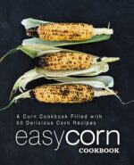 Easy Corn Cookbook: a Corn Cookbook Filled With 50 Delicious Corn Recipes