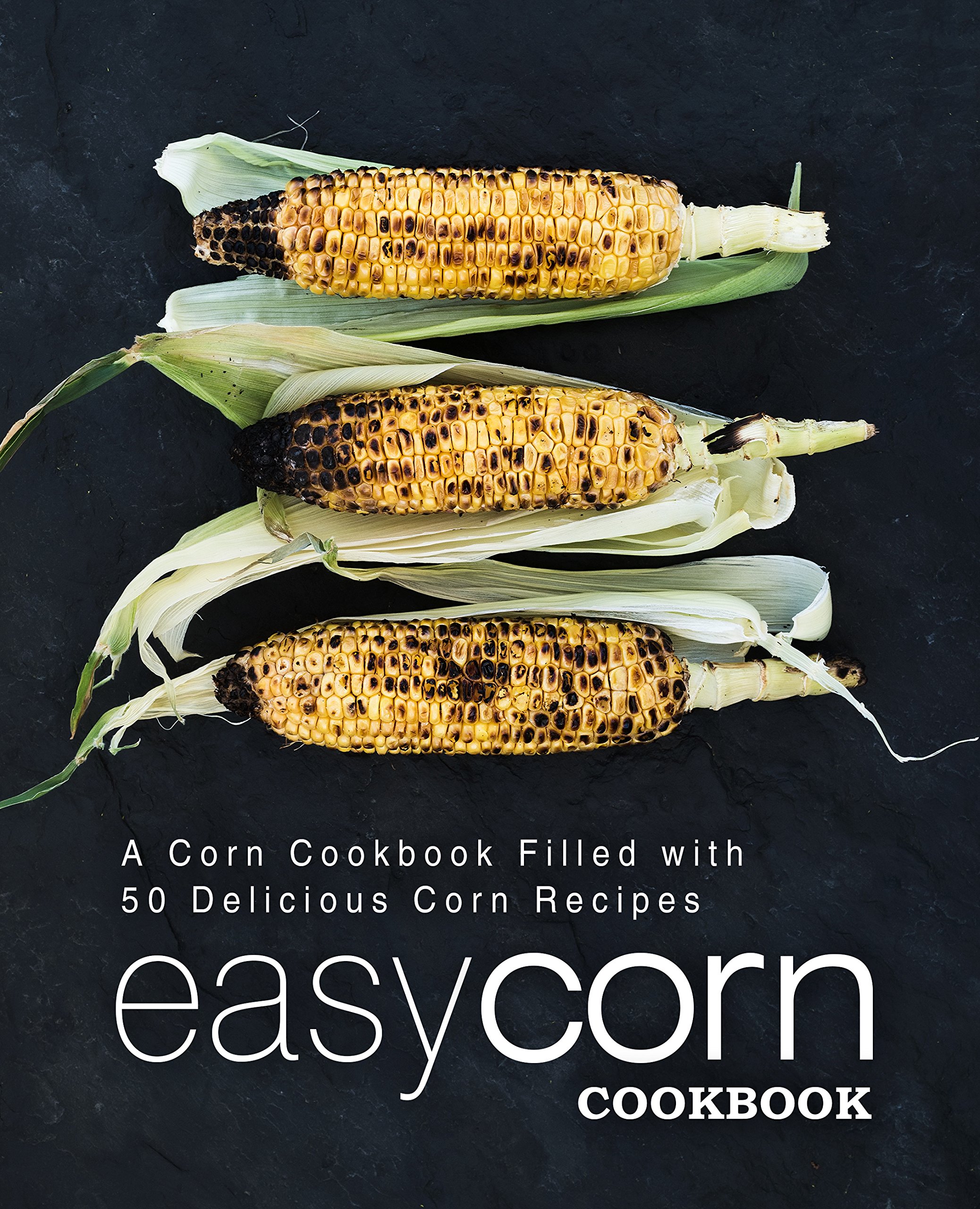 Easy Corn Cookbook: a Corn Cookbook Filled With 50 Delicious Corn Recipes