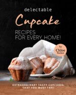 Delectable Cupcake Recipes for Every Home!: Extraordinary Tasty Cupcakes That You Must Try!