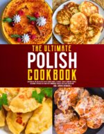 The Ultimate Polish Cookbook: Authentic Polish Recipes With Traditional Flavors, Hearty Comfort Foods, Regional Specialties and Easy Homemade Meals for Every Occasion
