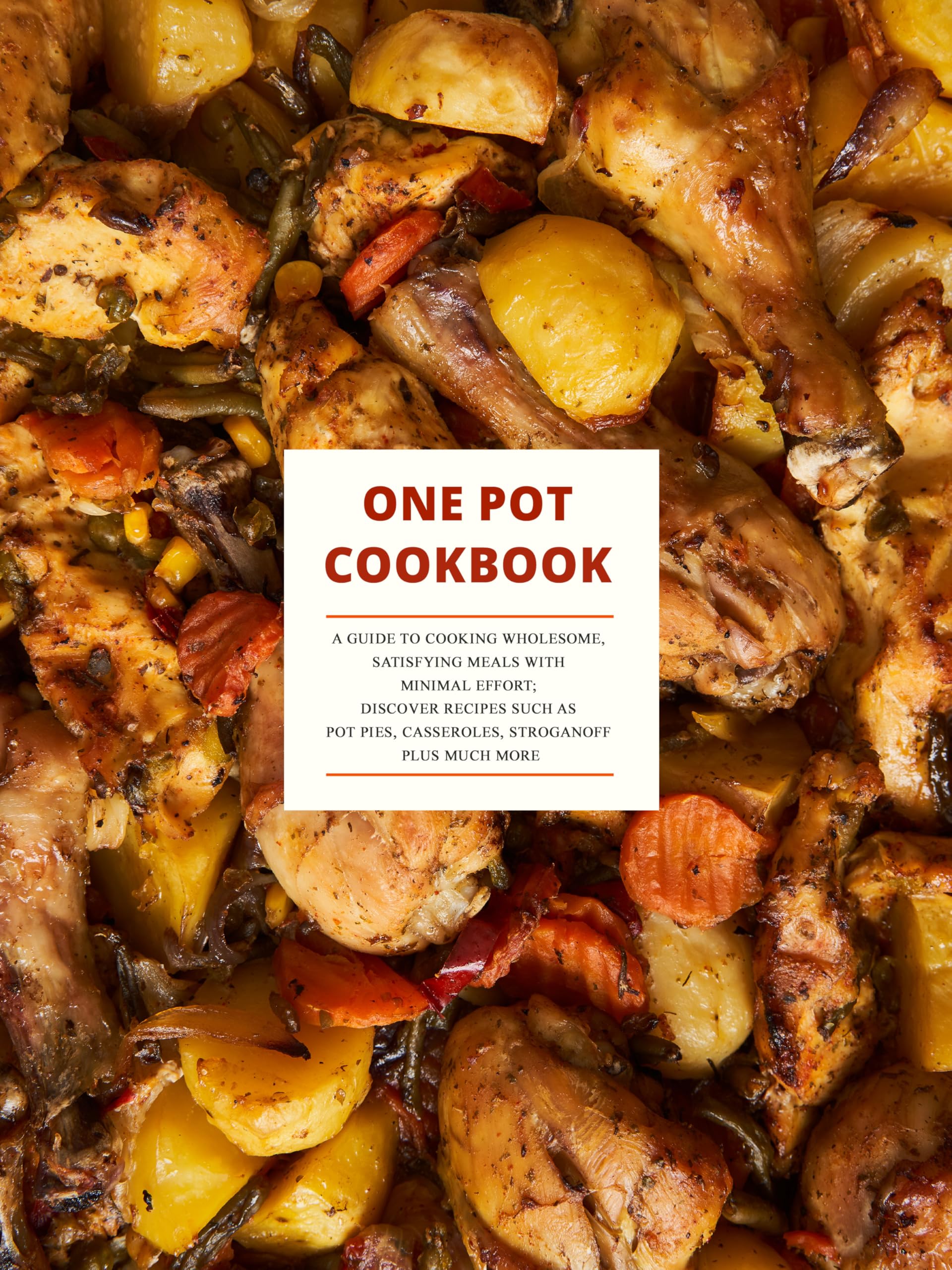 One Pot Cookbook: a Guide to Cooking Wholesome, Satisfying Meals With Minimal Effort; Discover Recipes Such as Pot Pies, Casseroles, Stroganoff Plus Much More