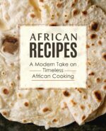 African Recipes: a Modern Take on Timeless African Cooking