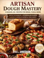 Artisan Dough Mastery: 3 Doughs, 60+ Recipes for Bread, Pizza & More: Simple Techniques for Homemade Bakes, Sandwich Loaves & Flavorful Pizza Nights