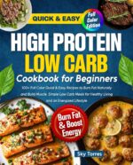 High Protein Low Carb Cookbook for Beginners: : 100+ Full Color Quick & Easy Recipes to Burn Fat Naturally and Build Muscle. Simple Low Carb Meals for Healthy Living and an Energized Lifestyle