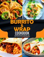 Burrito & Wrap Cookbook: Easy Burrito and Wrap Recipes for Breakfast, Lunch, Dinner, Meal Prep and Family-friendly Portable Meals.