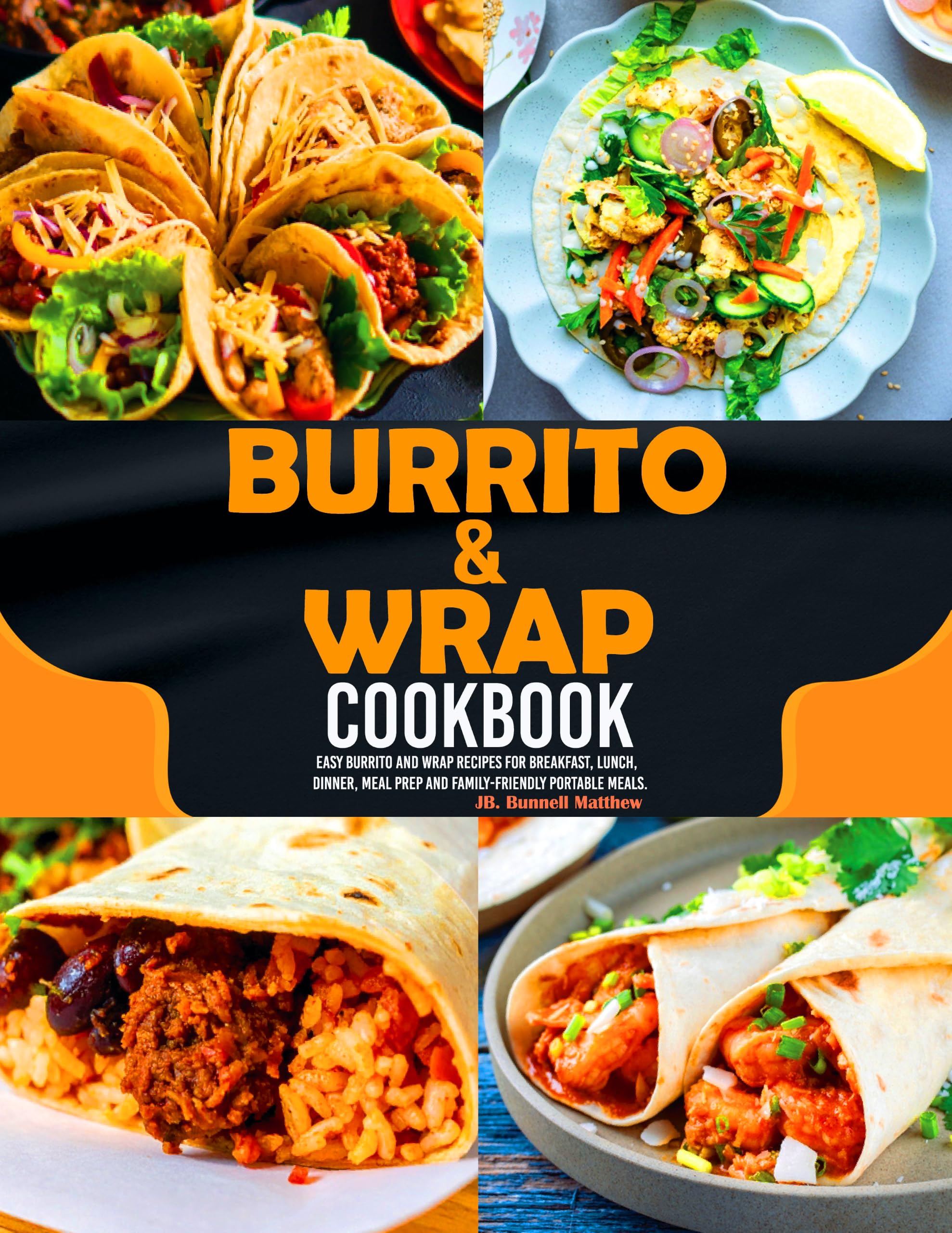 Burrito & Wrap Cookbook: Easy Burrito and Wrap Recipes for Breakfast, Lunch, Dinner, Meal Prep and Family-friendly Portable Meals.
