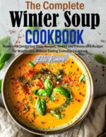 The Complete Winter Soup Cookbook: Warm and Comforting Soup Recipes: Health and Fitness on a Budget for Weight Loss Without Dieting Everyday Cookbook