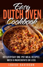 Easy Dutch Oven Cookbook : 101 Everyday One-pot Meal Recipes With 8 Ingredients or Less