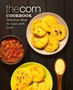 The Corn Cookbook: Delicious Ways to Cook With Corn