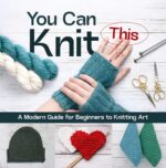 You Can Knit This: a Modern Guide for Beginners to Knitting Art
