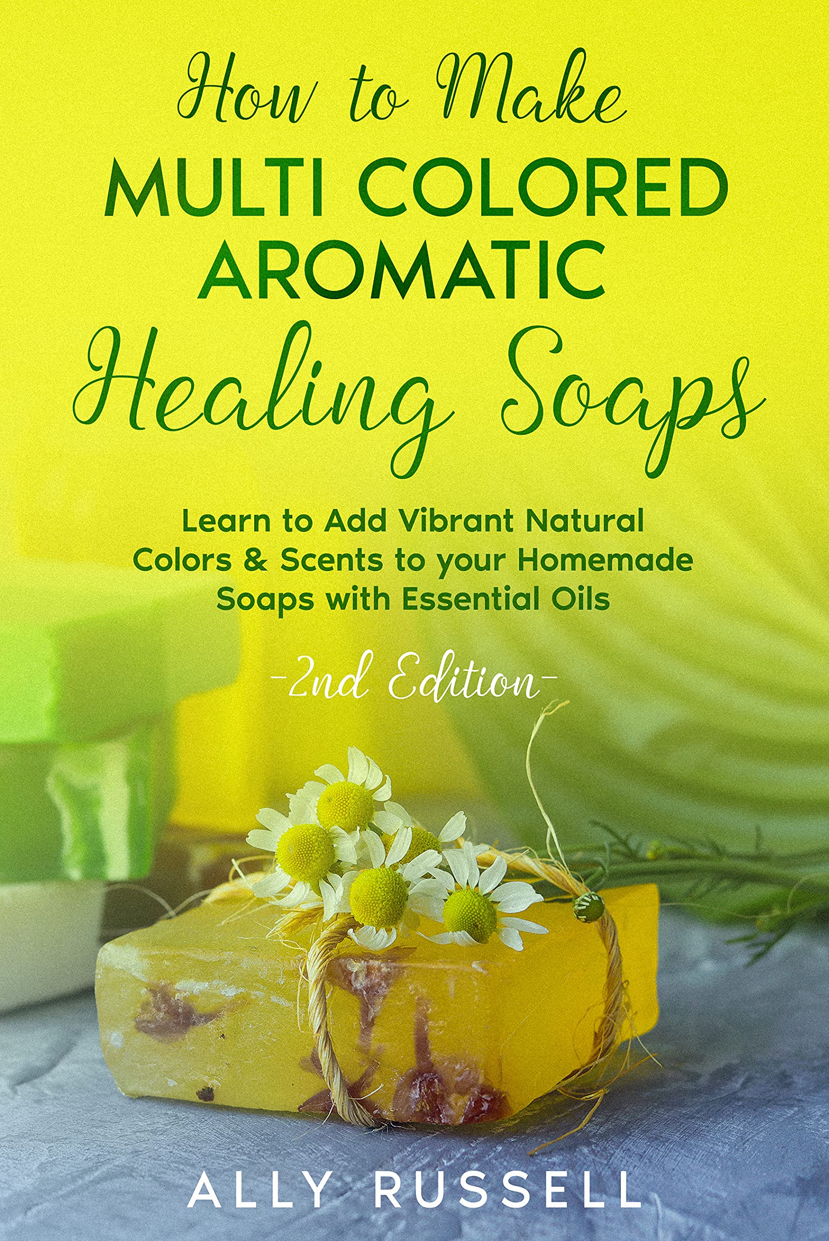 How to Make Multi Colored Aromatic Healing Soaps: Learn to Add Vibrant, Natural Colors & Scents to Your Homemade Soaps With Essential Oils - 2nd Edition
