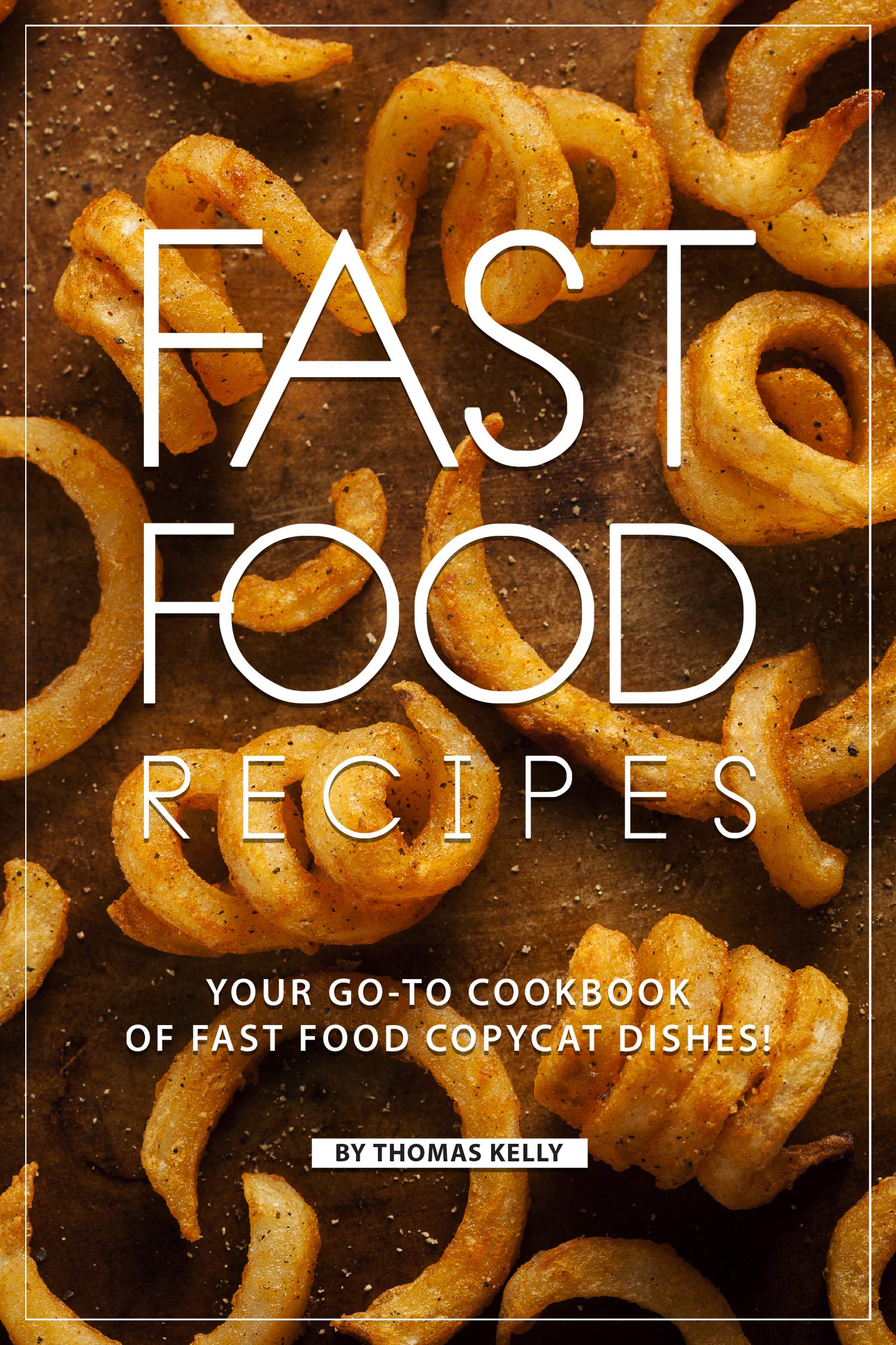 Fast Food Recipes: Your Go-to Cookbook of Fast Food Copycat Dishes!