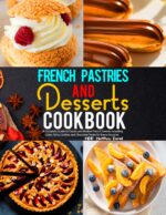 French Pastries and Desserts Cookbook: a Complete Guide to Classic and Modern French Sweets Including Cakes, Tarts, Cookies and Chocolate Treats for Every Occasion