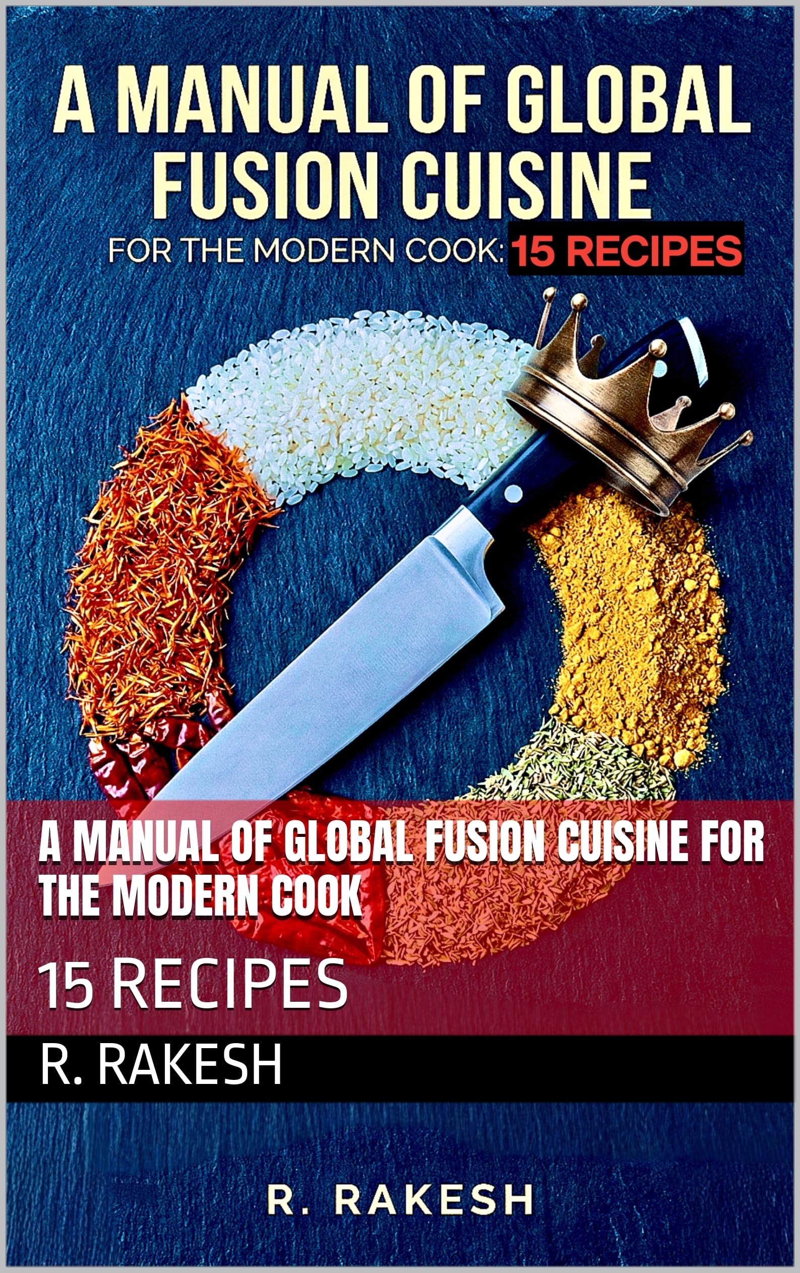 A Manual of Global Fusion Cuisine for the Modern Cook: 15 Recipes