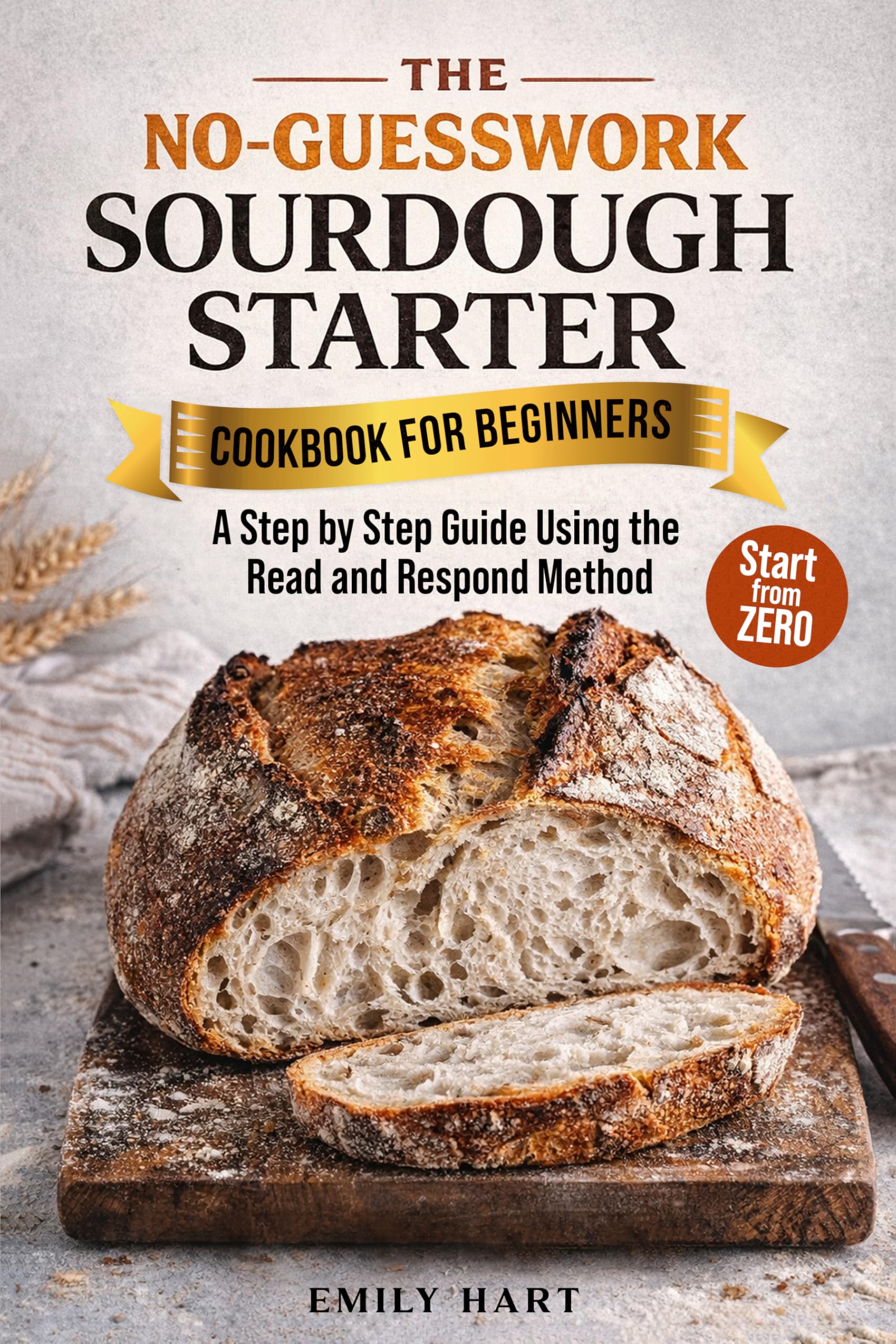 The No-guesswork Sourdough Starter Cookbook for Beginners : a Step by Step Guide Using the Read & Respond Method to Knowing What’s Normal, Fixing Mistakes, and Baking Bread Confidently