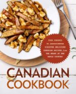 Canadian Cookbook: From Toronto to Saskatchewan Discover Delicious Canadian Recipes From the Heart of the Maple Country
