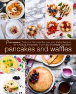Pancakes and Waffles: Discover Delicious Pancake Recipes and Waffle Recipes for Amazing Breakfasts in an Asy Breakfast Cookbook