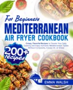 Mediterranean Air Fryer Cookbook for Beginners: 200+ Crispy, Flavorful Recipes to Elevate Your Daily Cooking and Enjoy Authentic Mediterranean Tastes Without Complexity, Excess Oil, or Stress