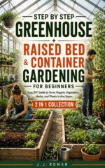 Step by Step Greenhouse + Raised Bed & Container Gardening for Beginners: 2 in 1 Collection: Easy Diy Guide to Grow Organic Vegetables, Herbs, and Plants in Any Space