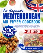 Mediterranean Air Fryer Cookbook for Beginners: 200+ Crispy, Flavorful Recipes to Elevate Your Daily Cooking and Enjoy Authentic Mediterranean Tastes Without Complexity, Excess Oil, or Stress