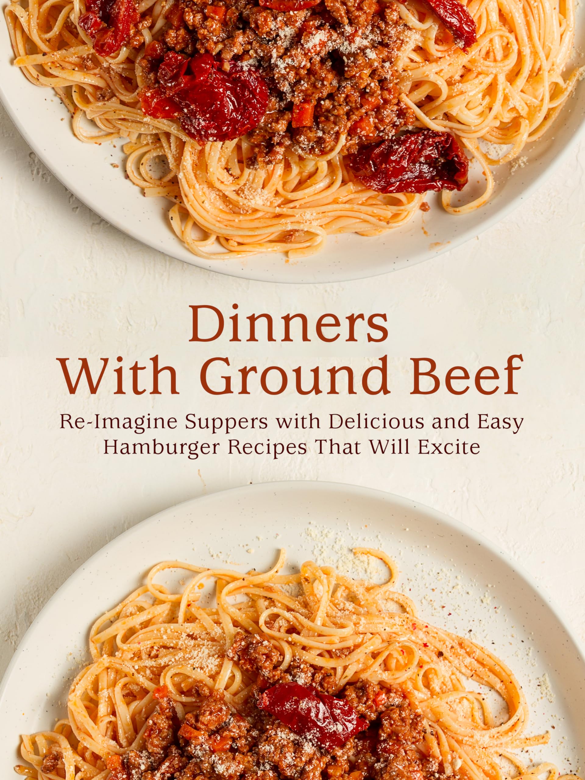 Dinners With Ground Beef: Re-imagine Suppers With Delicious and Easy Hamburger Recipes That Will Excite Beef