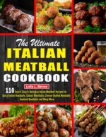 The Ultimate Italian Meatball Cookbook: 110 Quick, Easy & Delicious Italian Meatball Recipes for Spicy Italian Meatballs, Classic Meatballs, Cheese-stuffed Meatballs, Seafood Meatballs and Many More