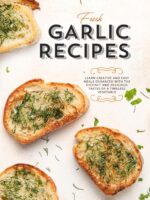 Fresh Garlic Recipes: Learn Creative and Easy Meals Enhanced With the Distinct and Delicious Tastes of a Timeless Vegetable