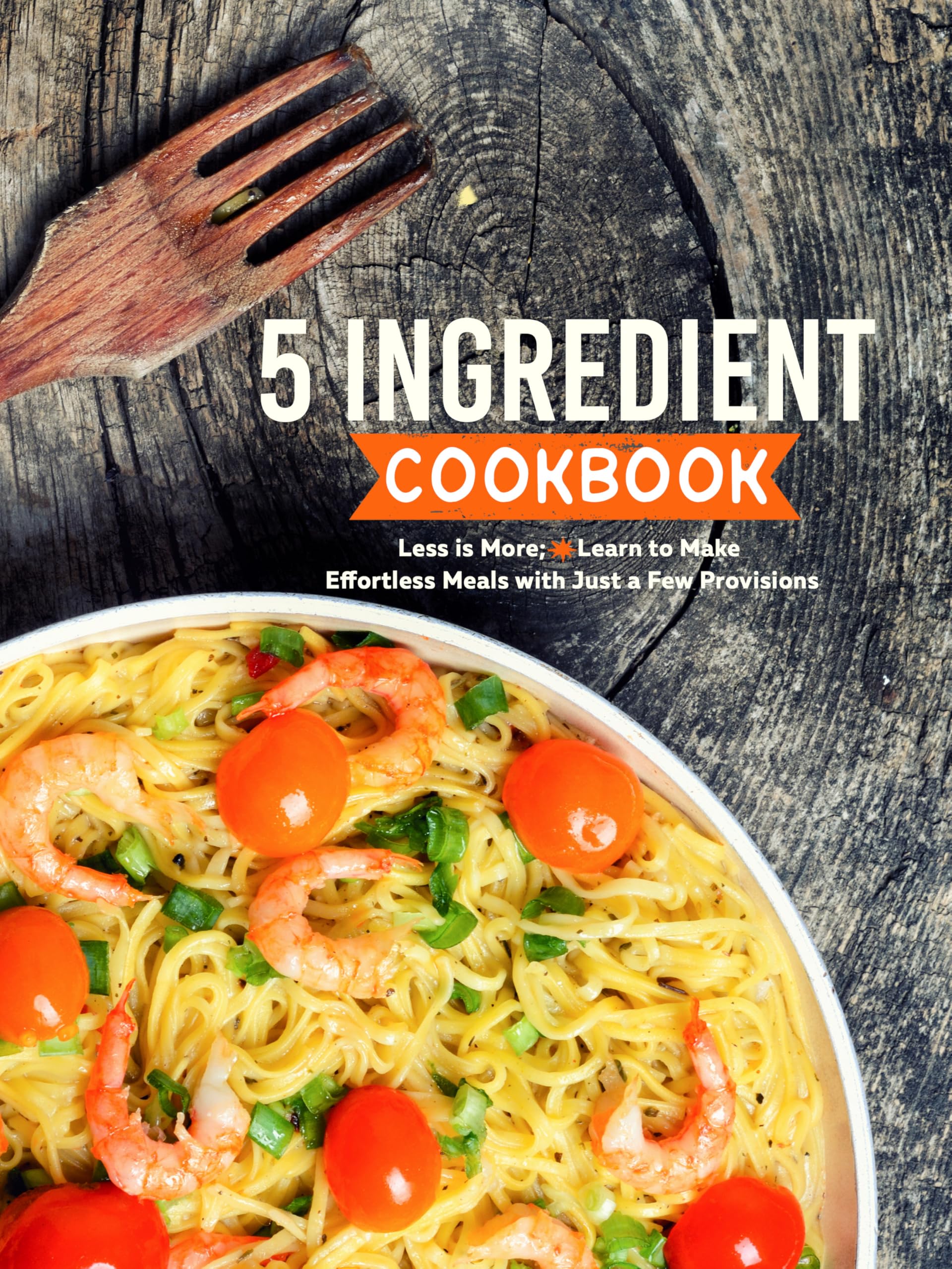 5 Ingredient Cookbook: Less Is More; Learn to Make Effortless Meals With Just a Few Provisions