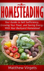 Homesteading: Your Guide to Self Sufficiency, Growing Your Food, and Saving Energy With Your Backyard Homestead